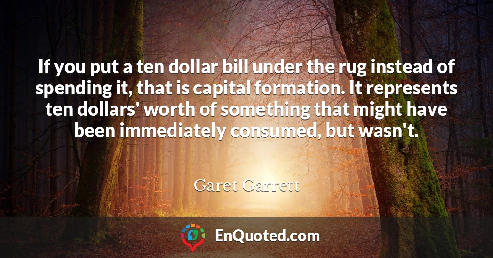 If you put a ten dollar bill under the rug instead of spending it, that is capital formation. It represents ten dollars' worth of something that might have been immediately consumed, but wasn't.