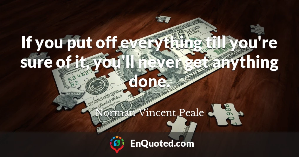 If you put off everything till you're sure of it, you'll never get anything done.