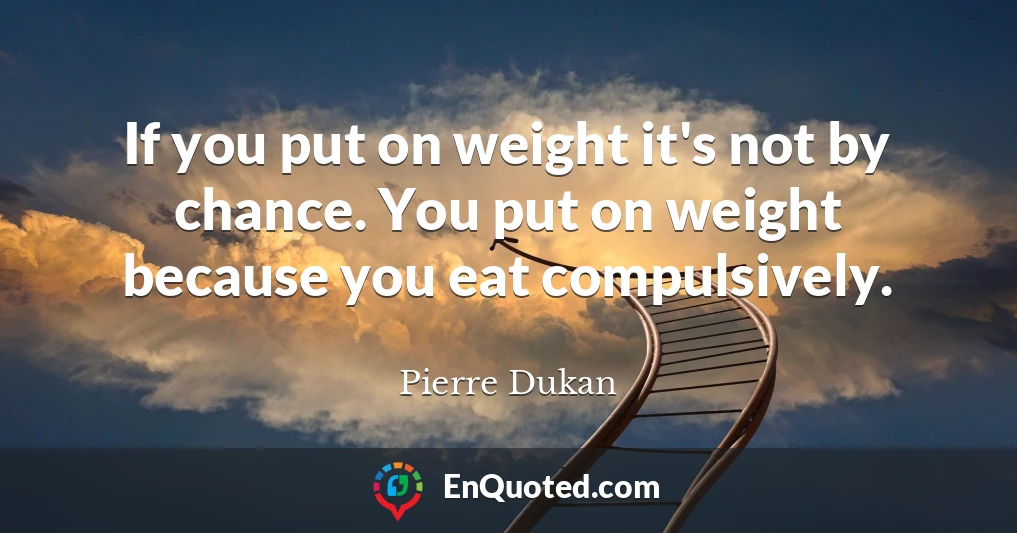 If you put on weight it's not by chance. You put on weight because you eat compulsively.