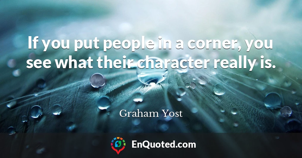 If you put people in a corner, you see what their character really is.