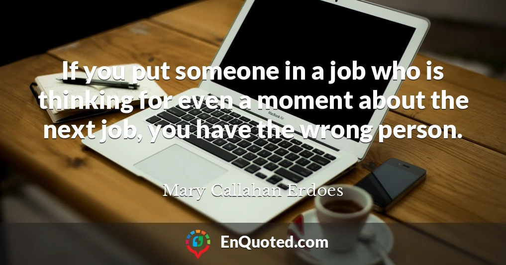 If you put someone in a job who is thinking for even a moment about the next job, you have the wrong person.