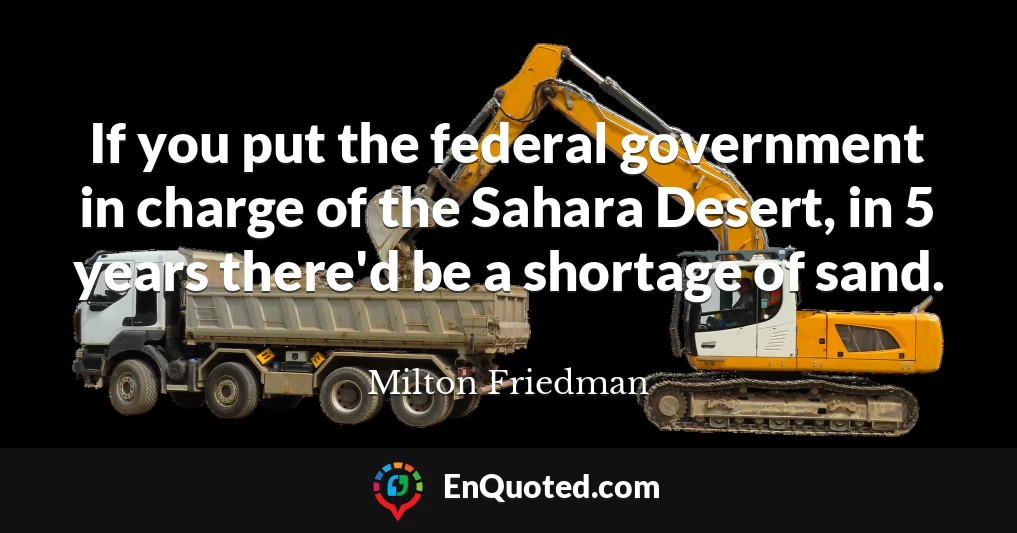 If you put the federal government in charge of the Sahara Desert, in 5 years there'd be a shortage of sand.