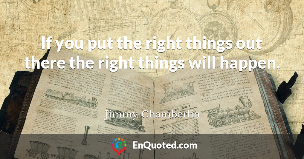 If you put the right things out there the right things will happen.