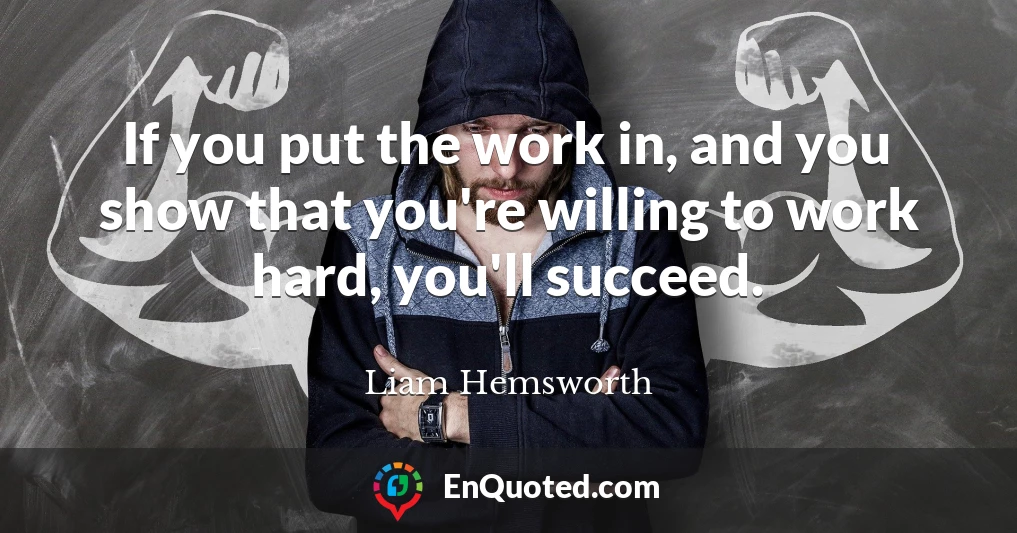 If you put the work in, and you show that you're willing to work hard, you'll succeed.