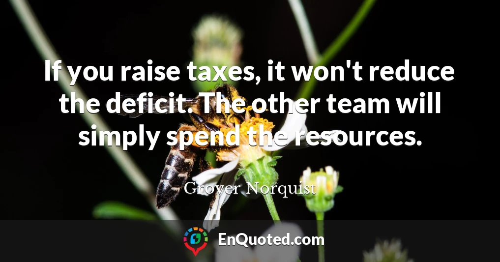 If you raise taxes, it won't reduce the deficit. The other team will simply spend the resources.