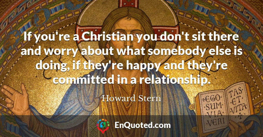 If you're a Christian you don't sit there and worry about what somebody else is doing, if they're happy and they're committed in a relationship.