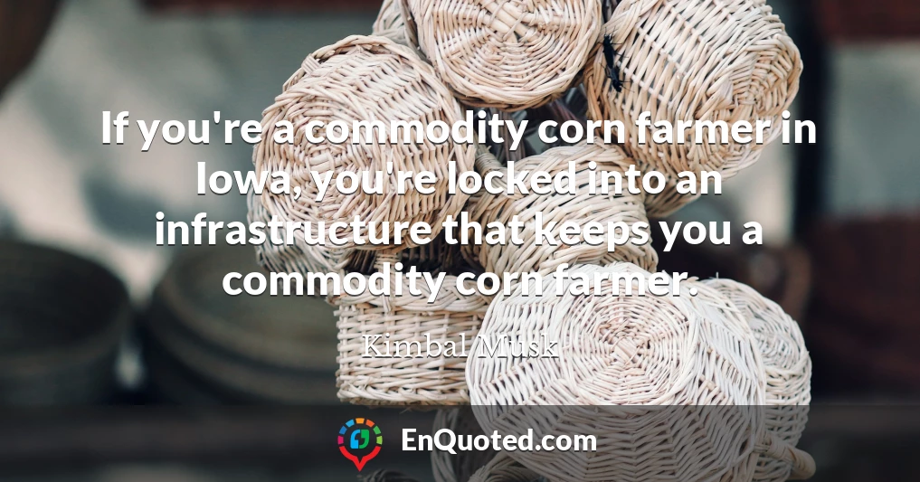 If you're a commodity corn farmer in Iowa, you're locked into an infrastructure that keeps you a commodity corn farmer.