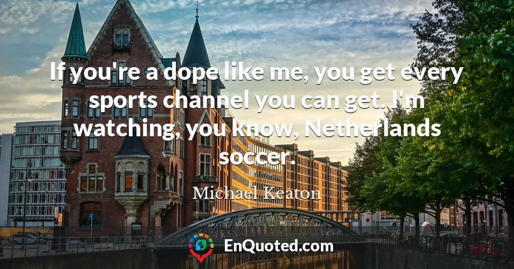 If you're a dope like me, you get every sports channel you can get. I'm watching, you know, Netherlands soccer.