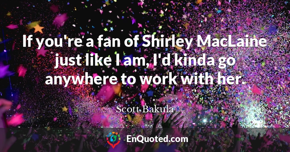 If you're a fan of Shirley MacLaine just like I am, I'd kinda go anywhere to work with her.