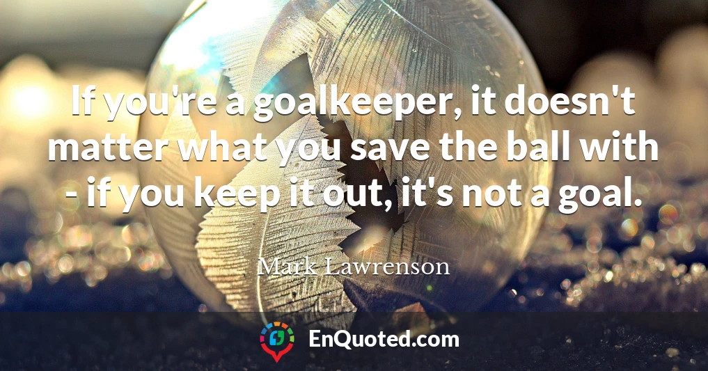 If you're a goalkeeper, it doesn't matter what you save the ball with - if you keep it out, it's not a goal.