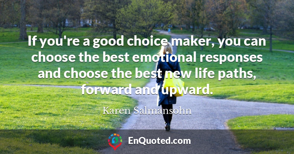 If you're a good choice maker, you can choose the best emotional responses and choose the best new life paths, forward and upward.