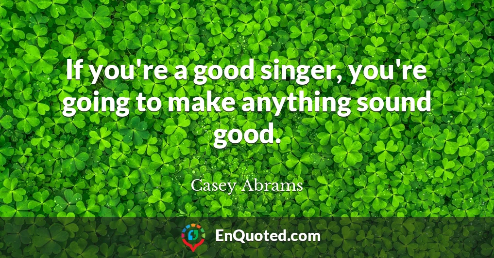 If you're a good singer, you're going to make anything sound good.