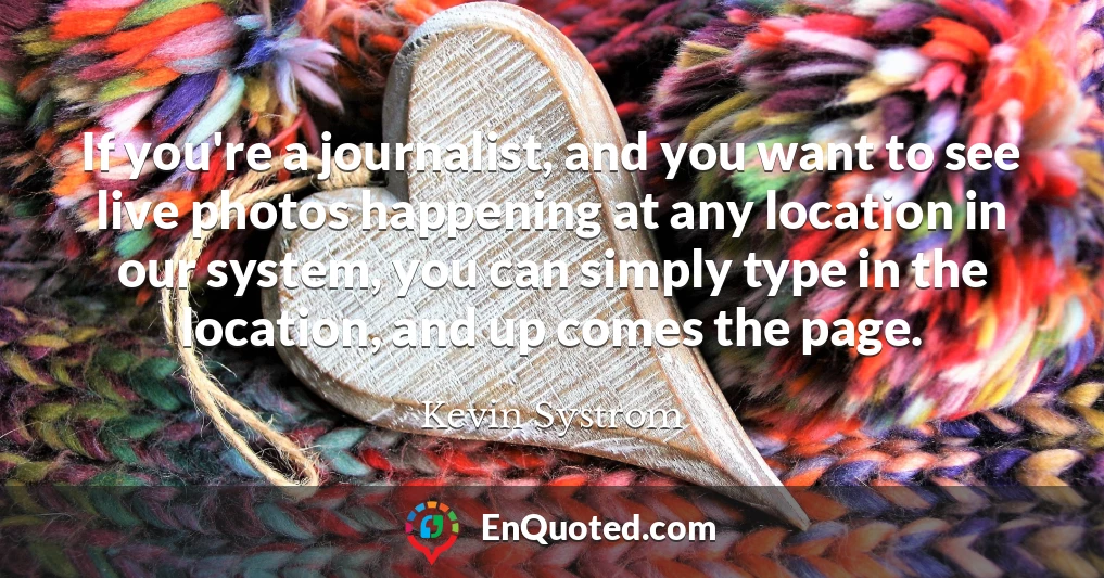If you're a journalist, and you want to see live photos happening at any location in our system, you can simply type in the location, and up comes the page.