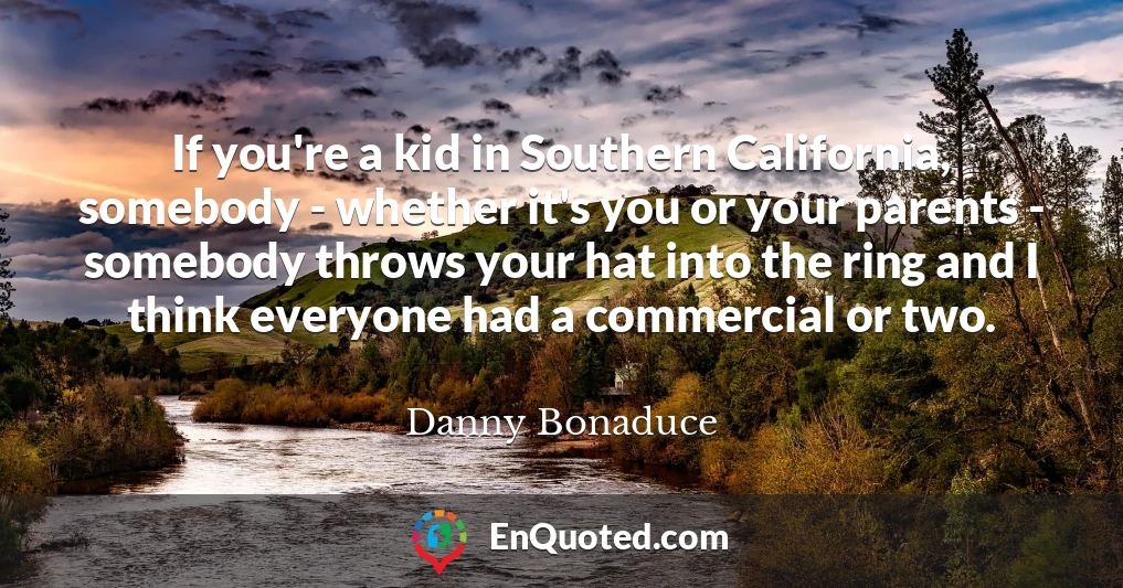 If you're a kid in Southern California, somebody - whether it's you or your parents - somebody throws your hat into the ring and I think everyone had a commercial or two.