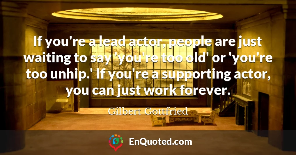 If you're a lead actor, people are just waiting to say 'you're too old' or 'you're too unhip.' If you're a supporting actor, you can just work forever.