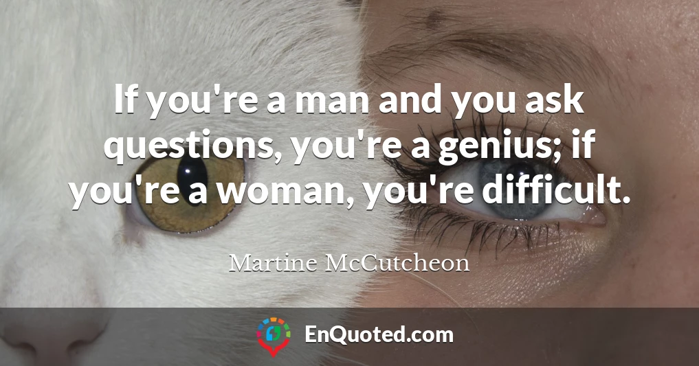 If you're a man and you ask questions, you're a genius; if you're a woman, you're difficult.