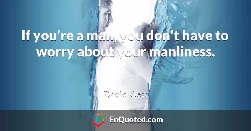 If you're a man, you don't have to worry about your manliness.