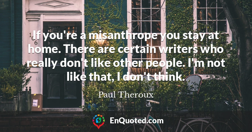 If you're a misanthrope you stay at home. There are certain writers who really don't like other people. I'm not like that, I don't think.