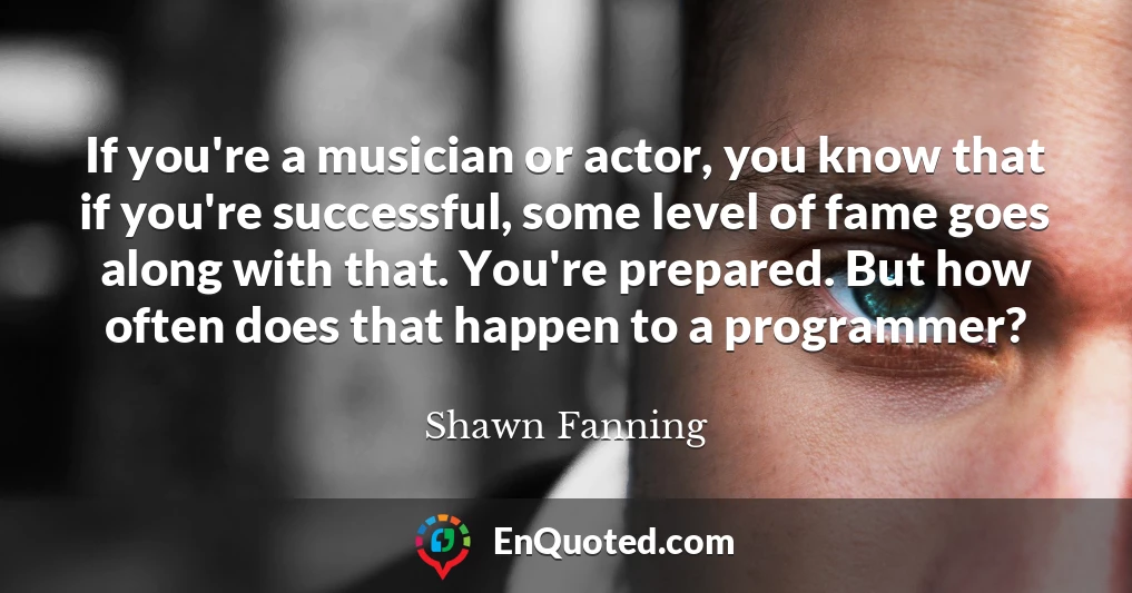 If you're a musician or actor, you know that if you're successful, some level of fame goes along with that. You're prepared. But how often does that happen to a programmer?