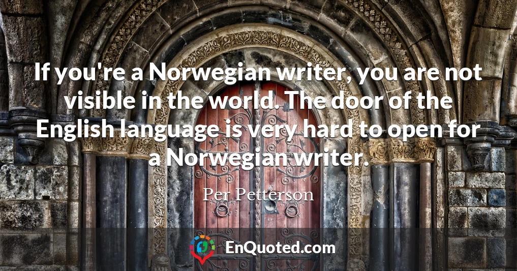 If you're a Norwegian writer, you are not visible in the world. The door of the English language is very hard to open for a Norwegian writer.