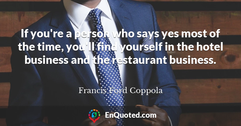 If you're a person who says yes most of the time, you'll find yourself in the hotel business and the restaurant business.