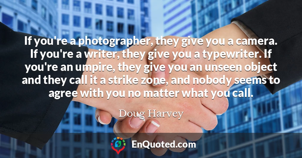If you're a photographer, they give you a camera. If you're a writer, they give you a typewriter. If you're an umpire, they give you an unseen object and they call it a strike zone, and nobody seems to agree with you no matter what you call.