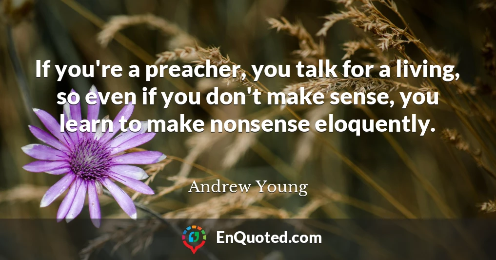 If you're a preacher, you talk for a living, so even if you don't make sense, you learn to make nonsense eloquently.