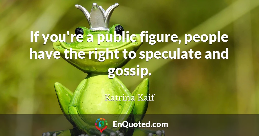 If you're a public figure, people have the right to speculate and gossip.