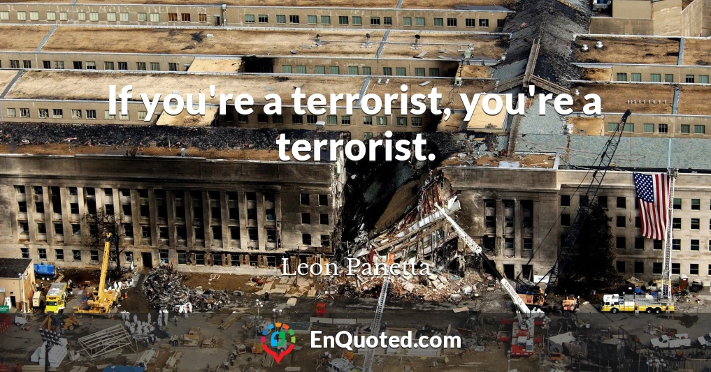 If you're a terrorist, you're a terrorist.