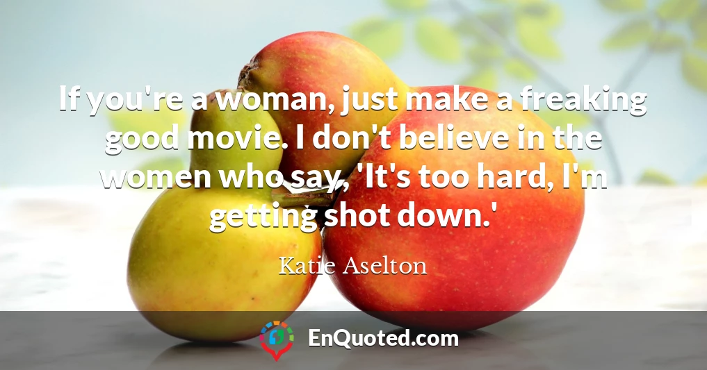 If you're a woman, just make a freaking good movie. I don't believe in the women who say, 'It's too hard, I'm getting shot down.'