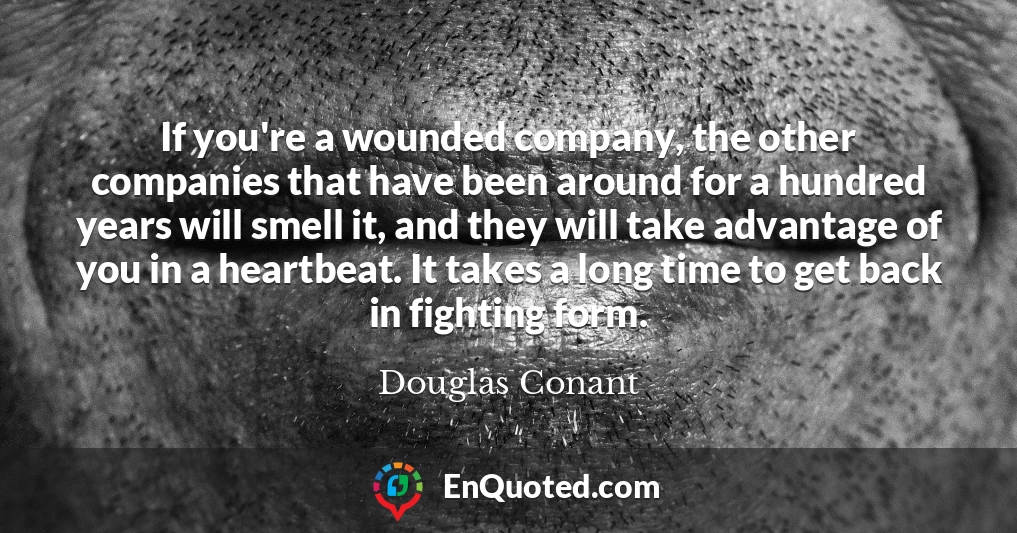 If you're a wounded company, the other companies that have been around for a hundred years will smell it, and they will take advantage of you in a heartbeat. It takes a long time to get back in fighting form.