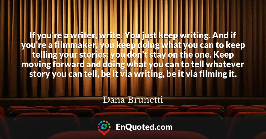 If you're a writer, write. You just keep writing. And if you're a filmmaker, you keep doing what you can to keep telling your stories; you don't stay on the one. Keep moving forward and doing what you can to tell whatever story you can tell, be it via writing, be it via filming it.