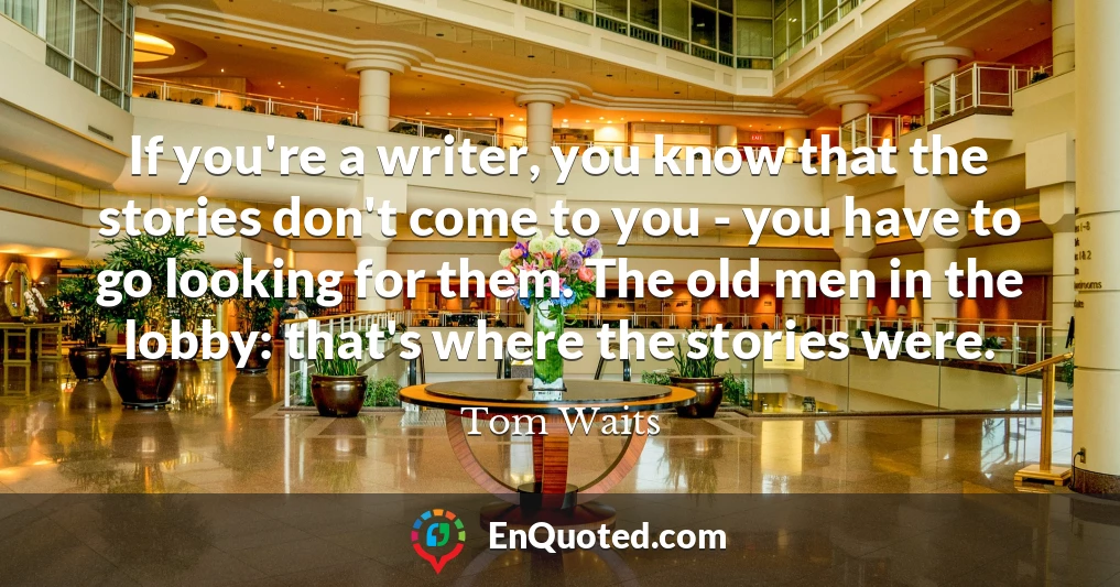 If you're a writer, you know that the stories don't come to you - you have to go looking for them. The old men in the lobby: that's where the stories were.