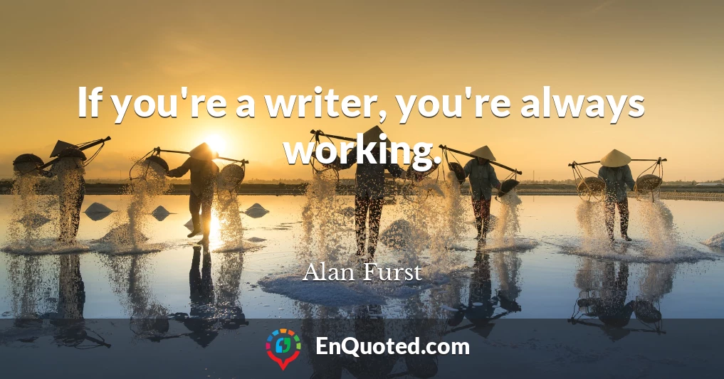 If you're a writer, you're always working.