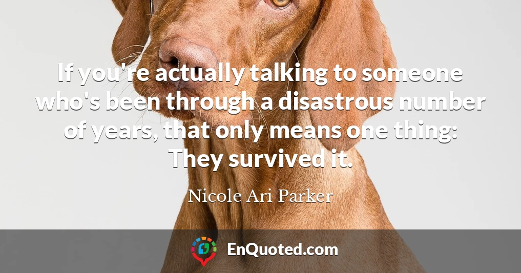 If you're actually talking to someone who's been through a disastrous number of years, that only means one thing: They survived it.