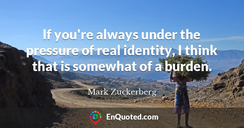 If you're always under the pressure of real identity, I think that is somewhat of a burden.