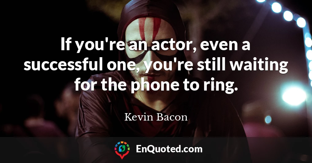 If you're an actor, even a successful one, you're still waiting for the phone to ring.