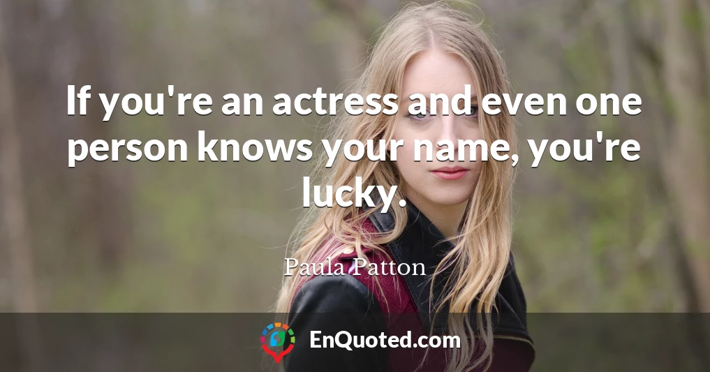 If you're an actress and even one person knows your name, you're lucky.