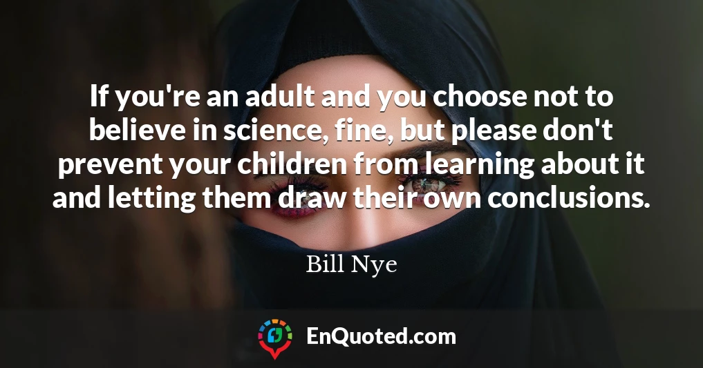 If you're an adult and you choose not to believe in science, fine, but please don't prevent your children from learning about it and letting them draw their own conclusions.