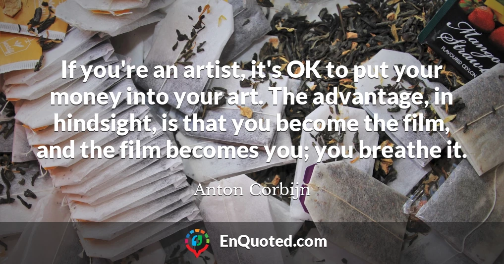 If you're an artist, it's OK to put your money into your art. The advantage, in hindsight, is that you become the film, and the film becomes you; you breathe it.