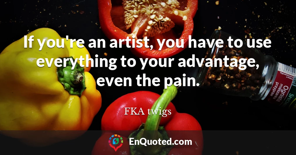 If you're an artist, you have to use everything to your advantage, even the pain.