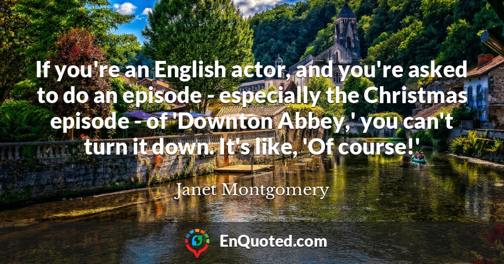 If you're an English actor, and you're asked to do an episode - especially the Christmas episode - of 'Downton Abbey,' you can't turn it down. It's like, 'Of course!'