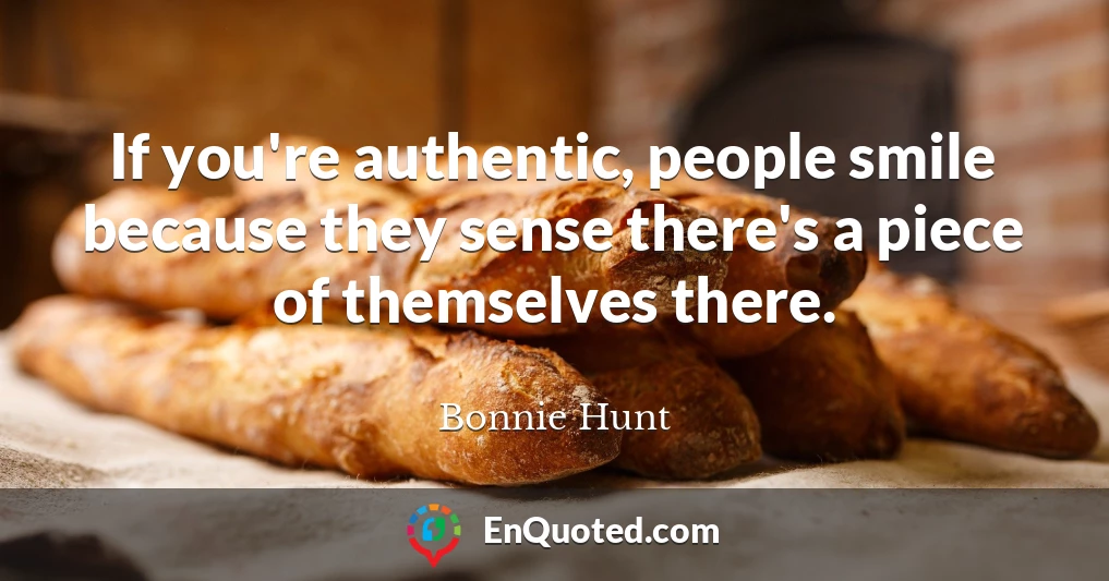 If you're authentic, people smile because they sense there's a piece of themselves there.