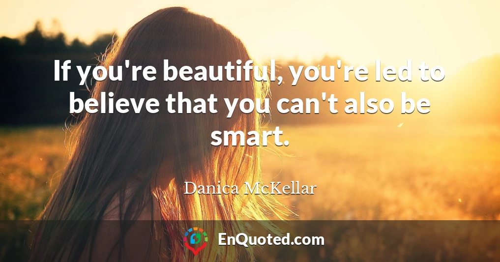 If you're beautiful, you're led to believe that you can't also be smart.