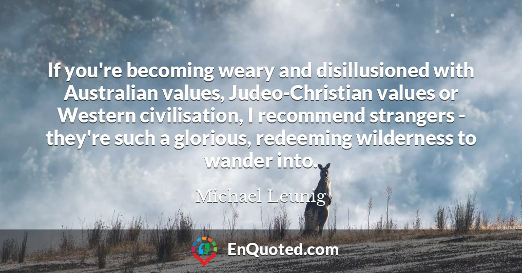 If you're becoming weary and disillusioned with Australian values, Judeo-Christian values or Western civilisation, I recommend strangers - they're such a glorious, redeeming wilderness to wander into.