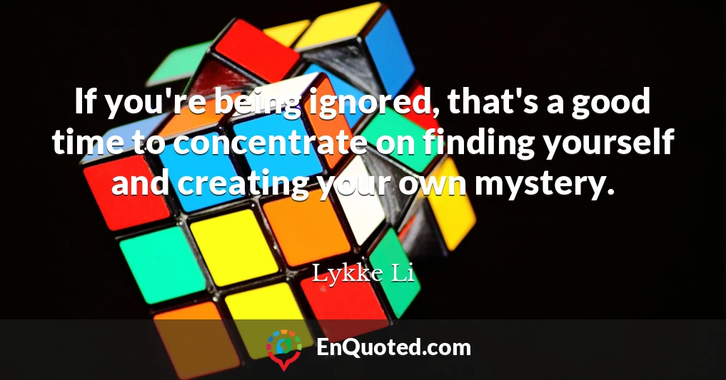 If you're being ignored, that's a good time to concentrate on finding yourself and creating your own mystery.