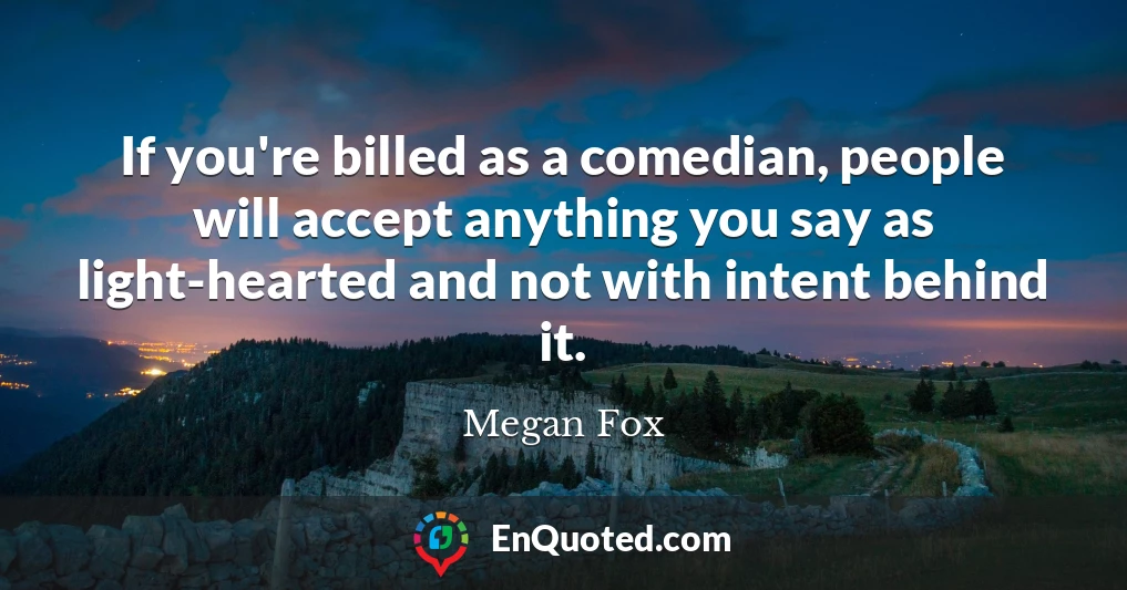 If you're billed as a comedian, people will accept anything you say as light-hearted and not with intent behind it.