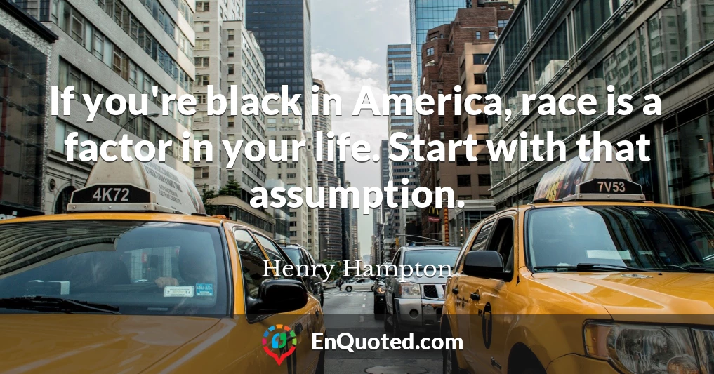 If you're black in America, race is a factor in your life. Start with that assumption.