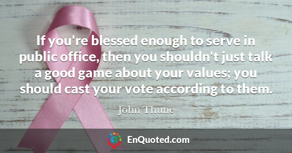 If you're blessed enough to serve in public office, then you shouldn't just talk a good game about your values; you should cast your vote according to them.