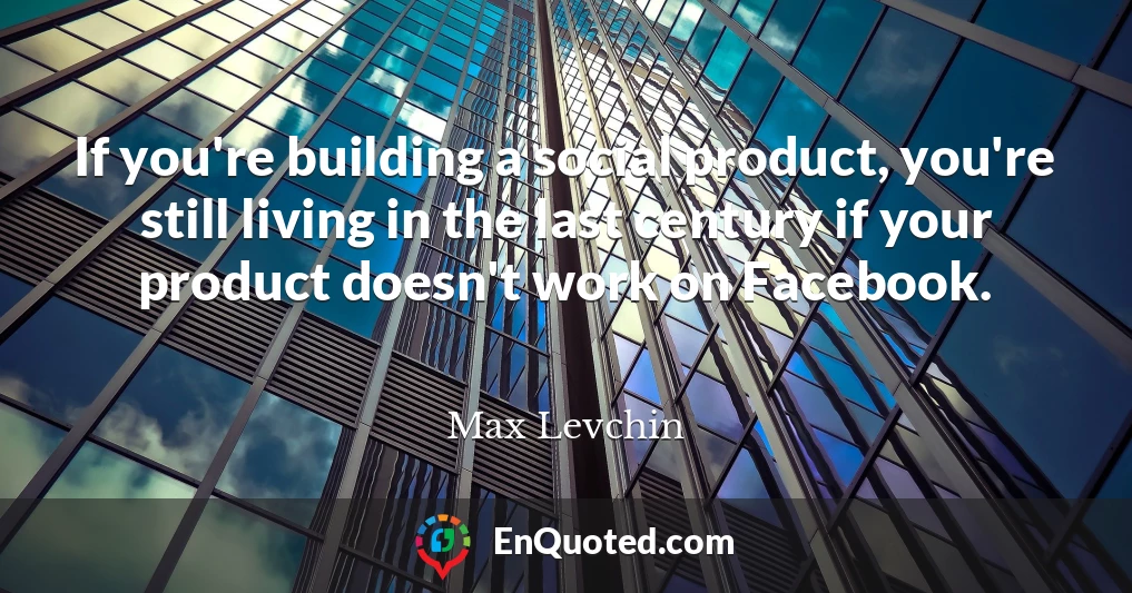 If you're building a social product, you're still living in the last century if your product doesn't work on Facebook.